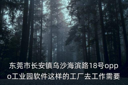 東莞市長安鎮烏沙海濱路18號oppo工業園軟件這樣的工廠去工作需要