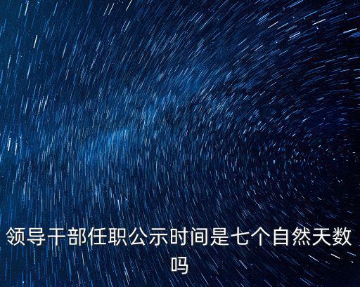 領(lǐng)導(dǎo)干部任職公示時(shí)間是七個(gè)自然天數(shù)嗎