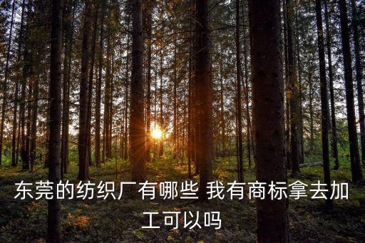 東莞的紡織廠有哪些 我有商標拿去加工可以嗎