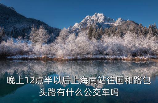 上海市包頭南路，我想知道上海市楊浦區包頭路附近有哪些公交車是10點以后還會有的