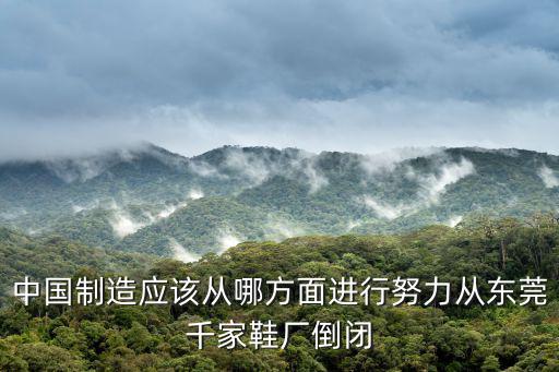 中國制造應該從哪方面進行努力從東莞千家鞋廠倒閉