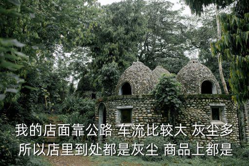 我的店面靠公路 車流比較大 灰塵多 所以店里到處都是灰塵 商品上都是