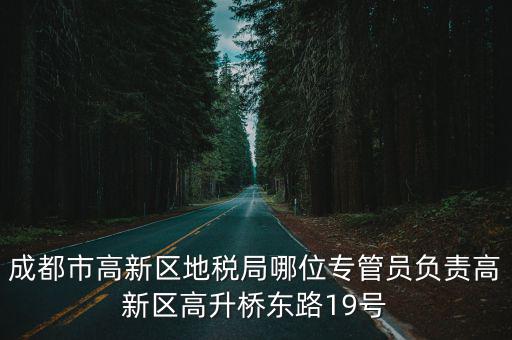 成都市高新區(qū)地稅局哪位專管員負(fù)責(zé)高新區(qū)高升橋東路19號