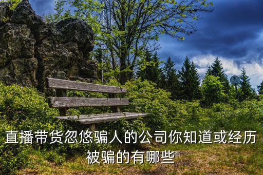 直播帶貨忽悠騙人的公司你知道或經歷被騙的有哪些