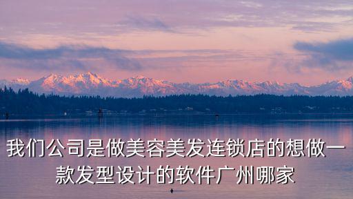 我們公司是做美容美發連鎖店的想做一款發型設計的軟件廣州哪家