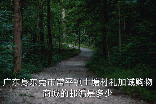 廣東身東莞市常平鎮(zhèn)土塘村禮加誠購物商城的郵編是多少