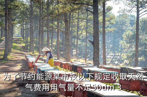 為了節約能源某市按以下規定收取天然氣費用用氣量不足50dm 3