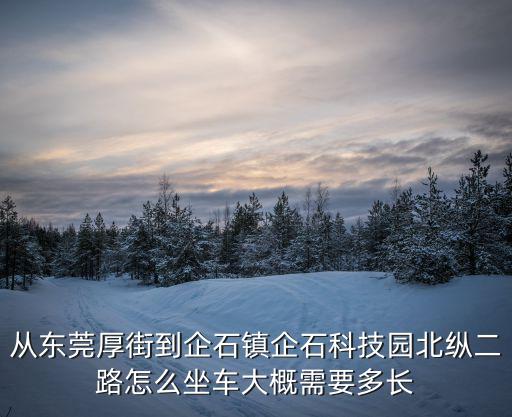 從東莞厚街到企石鎮企石科技園北縱二路怎么坐車大概需要多長