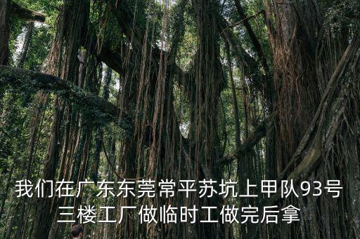 我們在廣東東莞常平蘇坑上甲隊93號三樓工廠做臨時工做完后拿