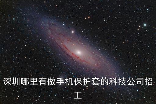 深圳哪里有做手機保護套的科技公司招工