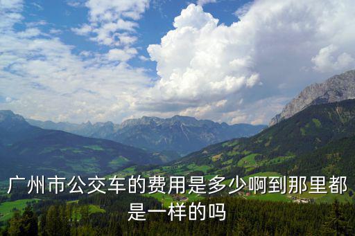 廣州市公交車的費用是多少啊到那里都是一樣的嗎