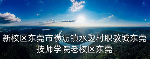 新校區(qū)東莞市橫瀝鎮(zhèn)水邊村職教城東莞技師學(xué)院老校區(qū)東莞