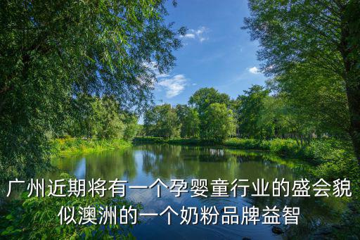 廣州近期將有一個孕嬰童行業的盛會貌似澳洲的一個奶粉品牌益智