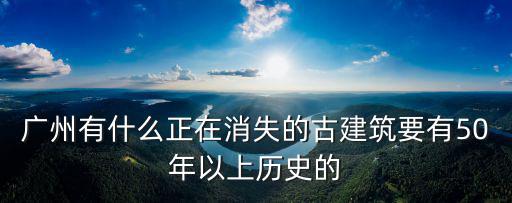 廣州有什么正在消失的古建筑要有50年以上歷史的