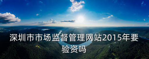 深圳市市場監(jiān)督管理網(wǎng)站2015年要驗(yàn)資嗎