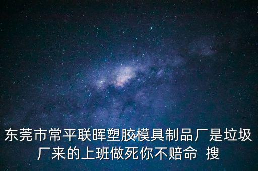 東莞市常平聯(lián)暉塑膠模具制品廠是垃圾廠來的上班做死你不賠命  搜