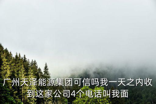 廣州天澤能源集團(tuán)可信嗎我一天之內(nèi)收到這家公司4個(gè)電話叫我面