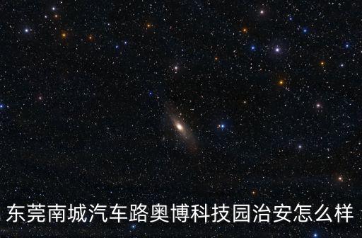 東莞南城汽車路奧博科技園治安怎么樣