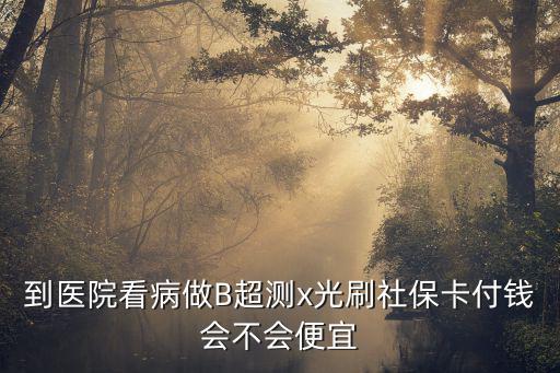 到醫院看病做B超測x光刷社保卡付錢會不會便宜