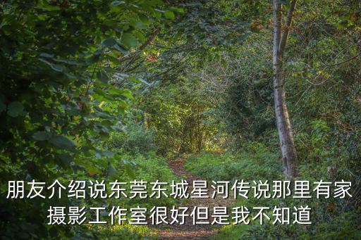 朋友介紹說東莞東城星河傳說那里有家攝影工作室很好但是我不知道