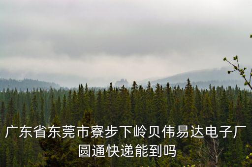 廣東省東莞市寮步良平圓通快遞，廣東省東莞市寮步下嶺貝偉易達(dá)電子廠 圓通快遞能到嗎