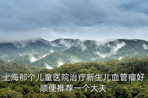 上海那個兒童醫院治療新生兒血管瘤好順便推薦一個大夫