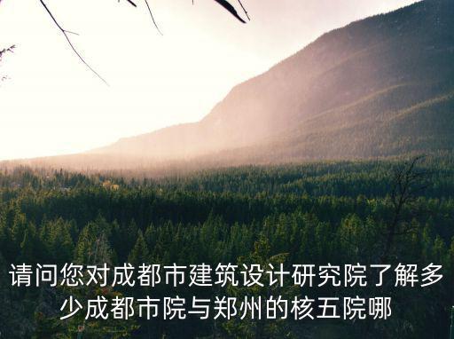 請問您對成都市建筑設計研究院了解多少成都市院與鄭州的核五院哪