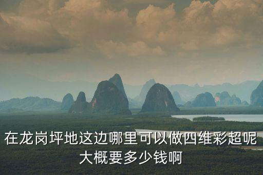 深圳北大醫(yī)院四維彩超，在龍崗坪地這邊哪里可以做四維彩超呢大概要多少錢啊