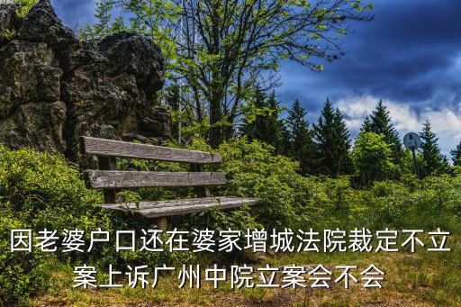 因老婆戶口還在婆家增城法院裁定不立案上訴廣州中院立案會不會