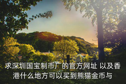求深圳國寶制幣廠的官方網址 以及香港什么地方可以買到熊貓金幣與