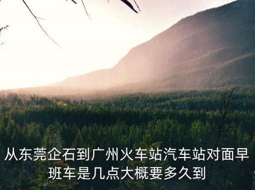 從東莞企石到廣州火車站汽車站對面早班車是幾點大概要多久到