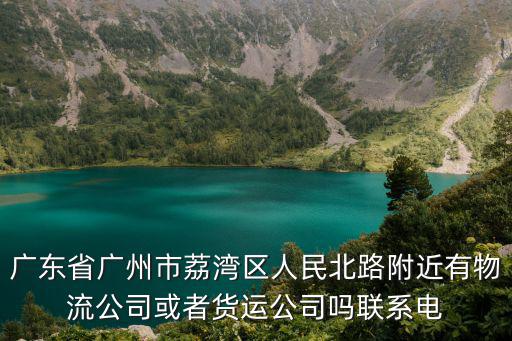 廣東省廣州市荔灣區人民北路附近有物流公司或者貨運公司嗎聯系電