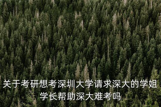 關于考研想考深圳大學請求深大的學姐學長幫助深大難考嗎