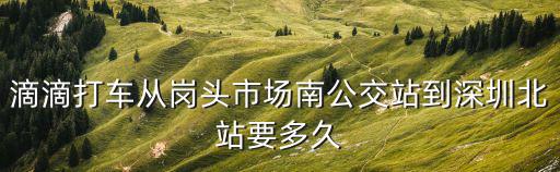 滴滴打車從崗頭市場南公交站到深圳北站要多久
