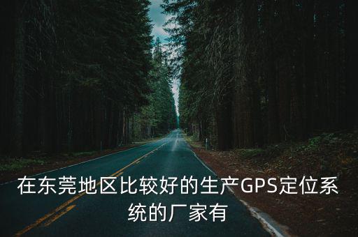 在東莞地區比較好的生產GPS定位系統的廠家有