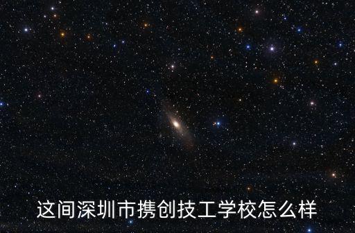 這間深圳市攜創(chuàng)技工學(xué)校怎么樣