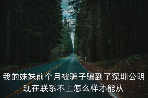 我的妹妹前個月被騙子騙到了深圳公明現(xiàn)在聯(lián)系不上怎么樣才能從