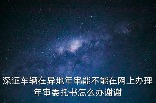 深證車輛在異地年審能不能在網(wǎng)上辦理年審委托書怎么辦謝謝