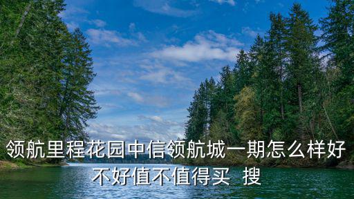 領(lǐng)航里程花園中信領(lǐng)航城一期怎么樣好不好值不值得買(mǎi)  搜