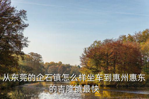 東莞企石鎮(zhèn)怎么坐車去惠州，想知道 惠州市 東莞市企石鎮(zhèn)到惠州公交線路的信息