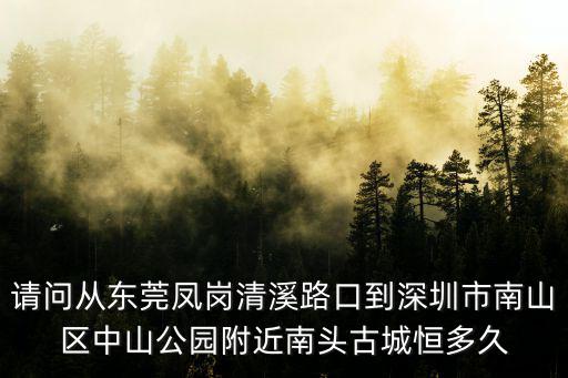 請問從東莞鳳崗清溪路口到深圳市南山區(qū)中山公園附近南頭古城恒多久