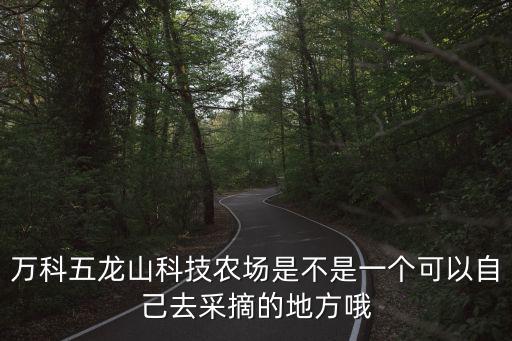 萬科五龍山科技農(nóng)場是不是一個(gè)可以自己去采摘的地方哦