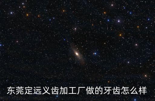 東莞定遠(yuǎn)義齒加工廠做的牙齒怎么樣