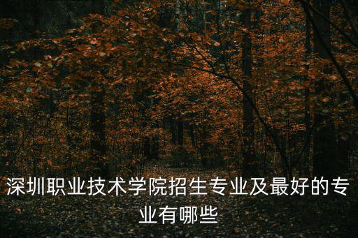 深圳職業(yè)技術(shù)學(xué)院專業(yè)，深圳職業(yè)技術(shù)學(xué)院招生專業(yè)及最好的專業(yè)有哪些