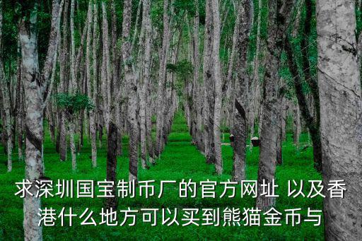 深圳國(guó)寶造幣有限公司，求深圳國(guó)寶制幣廠的官方網(wǎng)址 以及香港什么地方可以買到熊貓金幣與