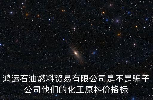 鴻運石油燃料貿易有限公司是不是騙子公司他們的化工原料價格標