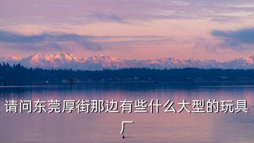 請(qǐng)問(wèn)東莞厚街那邊有些什么大型的玩具廠