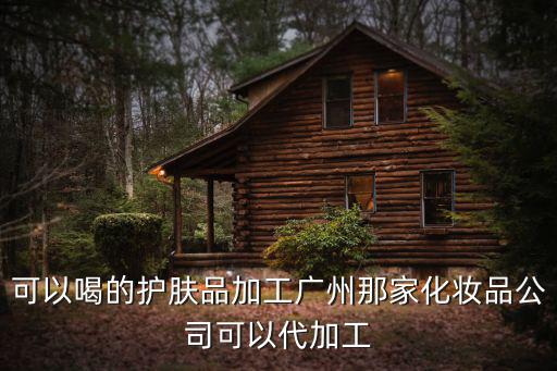 可以喝的護(hù)膚品加工廣州那家化妝品公司可以代加工