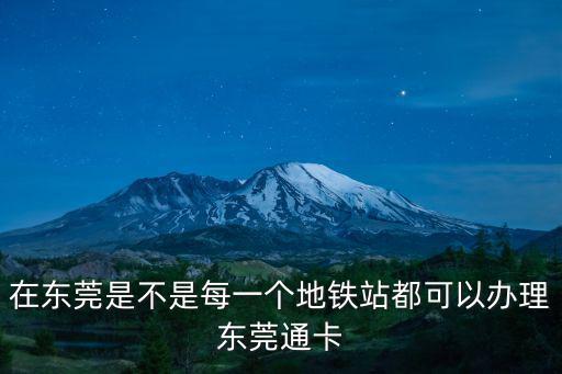 在東莞是不是每一個地鐵站都可以辦理東莞通卡