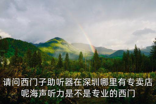 請問西門子助聽器在深圳哪里有專賣店呢海聲聽力是不是專業(yè)的西門
